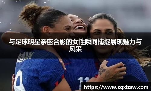 与足球明星亲密合影的女性瞬间捕捉展现魅力与风采